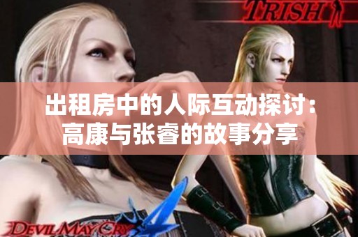 出租房中的人际互动探讨：高康与张睿的故事分享