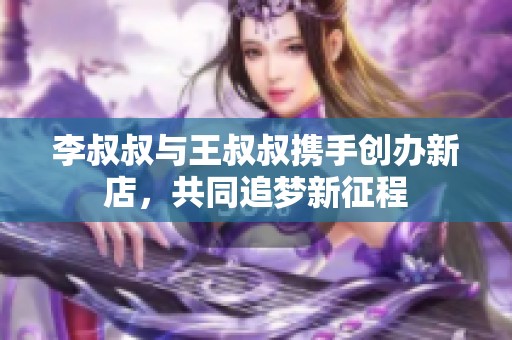 李叔叔与王叔叔携手创办新店，共同追梦新征程