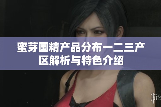 蜜芽国精产品分布一二三产区解析与特色介绍
