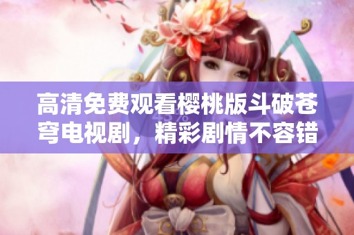 高清免费观看樱桃版斗破苍穹电视剧，精彩剧情不容错过