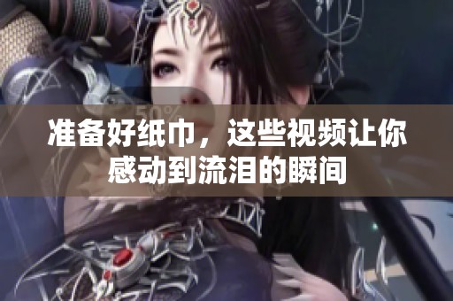 准备好纸巾，这些视频让你感动到流泪的瞬间