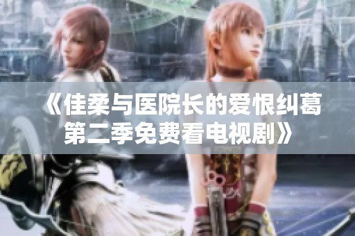 《佳柔与医院长的爱恨纠葛第二季免费看电视剧》