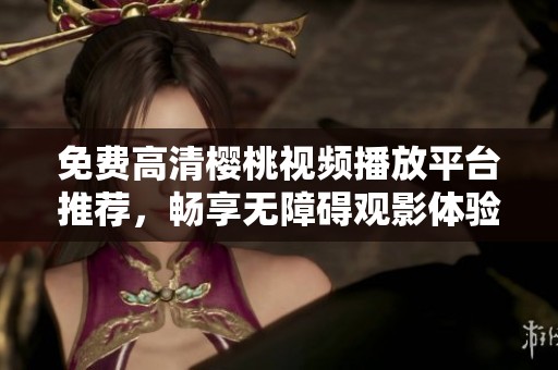 免费高清樱桃视频播放平台推荐，畅享无障碍观影体验