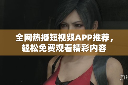 全网热播短视频APP推荐，轻松免费观看精彩内容