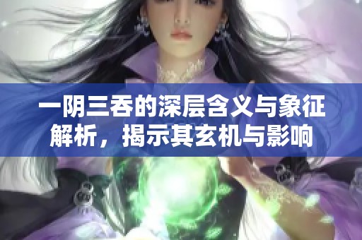 一阴三吞的深层含义与象征解析，揭示其玄机与影响