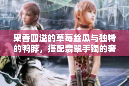 果香四溢的草莓丝瓜与独特的鸭脖，搭配翡翠手镯的奢华之美