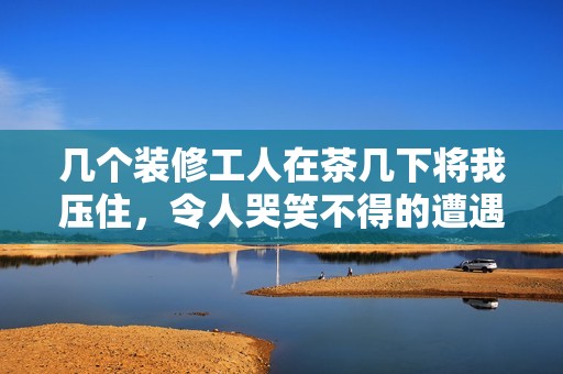 几个装修工人在茶几下将我压住，令人哭笑不得的遭遇