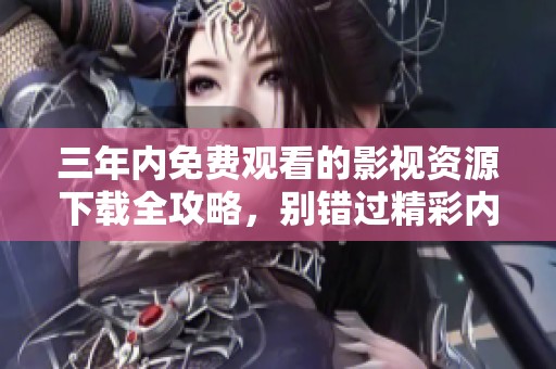 三年内免费观看的影视资源下载全攻略，别错过精彩内容