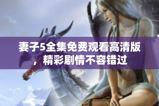 妻子5全集免费观看高清版，精彩剧情不容错过