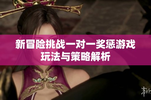 新冒险挑战一对一奖惩游戏玩法与策略解析