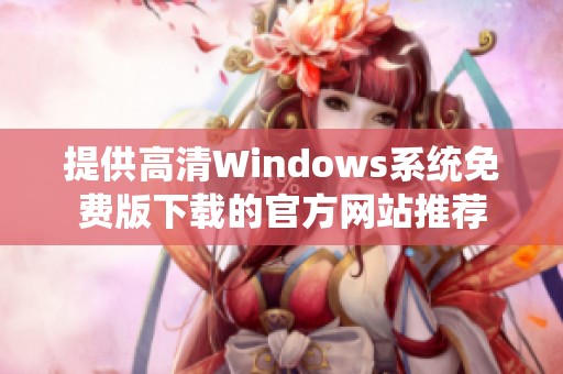 提供高清Windows系统免费版下载的官方网站推荐