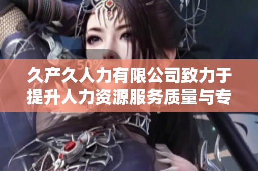 久产久人力有限公司致力于提升人力资源服务质量与专业水平