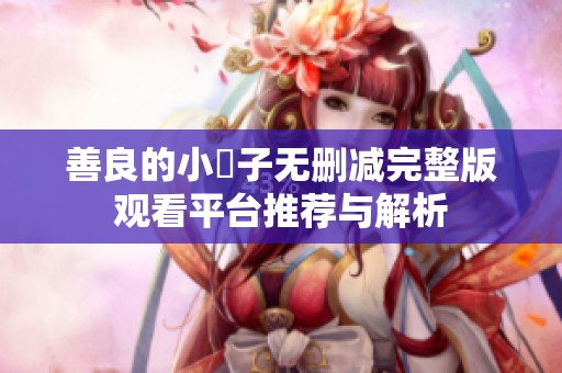 善良的小峓子无删减完整版观看平台推荐与解析