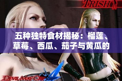 五种独特食材揭秘：榴莲、草莓、西瓜、茄子与黄瓜的美味组合