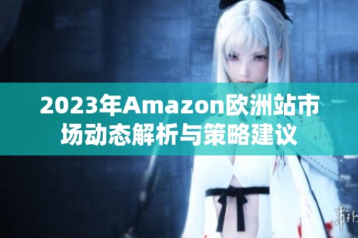 2023年Amazon欧洲站市场动态解析与策略建议