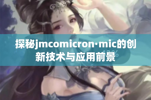 探秘jmcomicron·mic的创新技术与应用前景