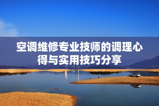 空调维修专业技师的调理心得与实用技巧分享