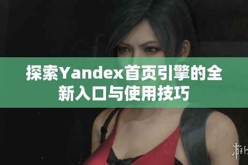 探索Yandex首页引擎的全新入口与使用技巧