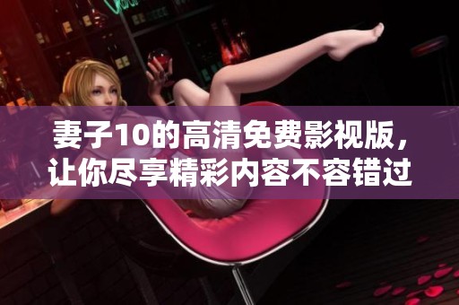 妻子10的高清免费影视版，让你尽享精彩内容不容错过