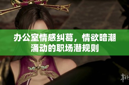 办公室情感纠葛，情欲暗潮涌动的职场潜规则