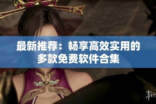 最新推荐：畅享高效实用的多款免费软件合集