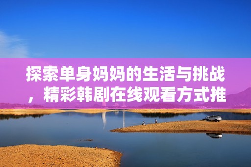 探索单身妈妈的生活与挑战，精彩韩剧在线观看方式推荐