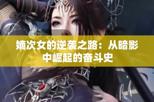 嫡次女的逆袭之路：从暗影中崛起的奋斗史