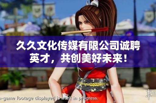 久久文化传媒有限公司诚聘英才，共创美好未来！