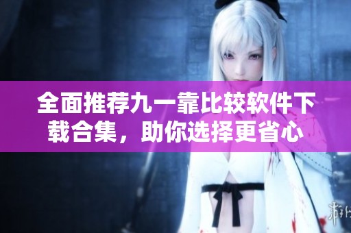 全面推荐九一靠比较软件下载合集，助你选择更省心