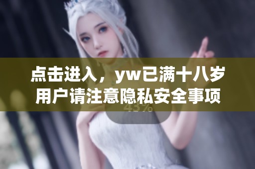 点击进入，yw已满十八岁用户请注意隐私安全事项