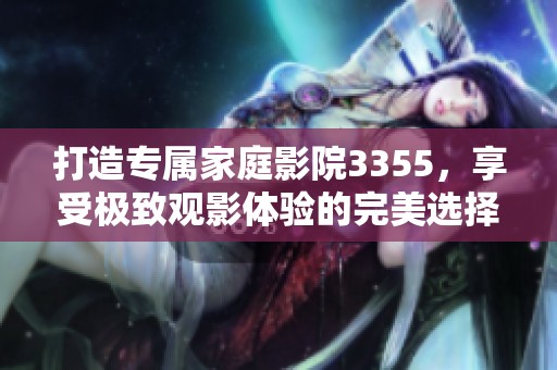 打造专属家庭影院3355，享受极致观影体验的完美选择