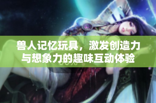 兽人记忆玩具，激发创造力与想象力的趣味互动体验