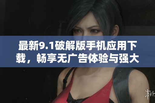 最新9.1破解版手机应用下载，畅享无广告体验与强大功能