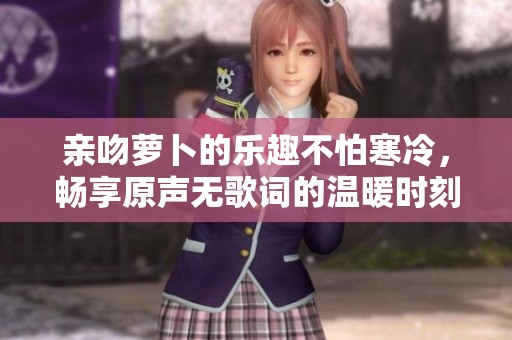 亲吻萝卜的乐趣不怕寒冷，畅享原声无歌词的温暖时刻