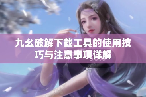 九幺破解下载工具的使用技巧与注意事项详解
