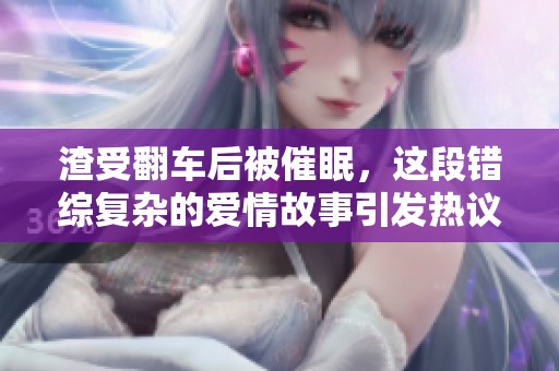 渣受翻车后被催眠，这段错综复杂的爱情故事引发热议