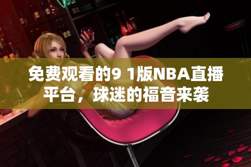免费观看的9 1版NBA直播平台，球迷的福音来袭