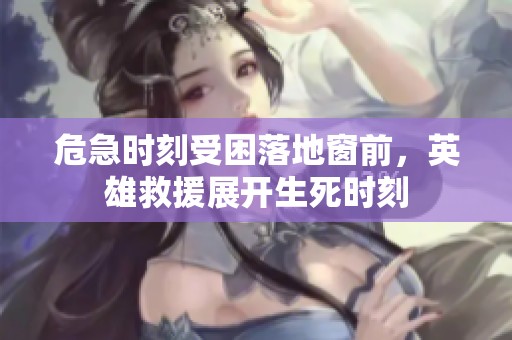 危急时刻受困落地窗前，英雄救援展开生死时刻