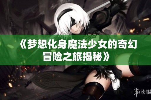 《梦想化身魔法少女的奇幻冒险之旅揭秘》