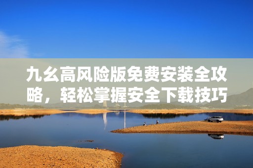 九幺高风险版免费安装全攻略，轻松掌握安全下载技巧