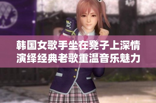 韩国女歌手坐在凳子上深情演绎经典老歌重温音乐魅力