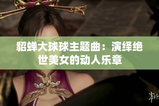 貂蝉大球球主题曲：演绎绝世美女的动人乐章