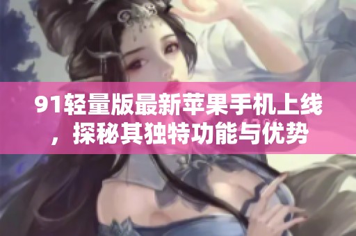 91轻量版最新苹果手机上线，探秘其独特功能与优势