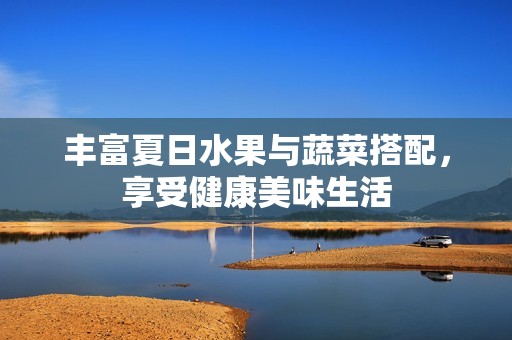 丰富夏日水果与蔬菜搭配，享受健康美味生活
