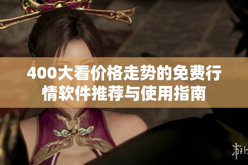400大看价格走势的免费行情软件推荐与使用指南
