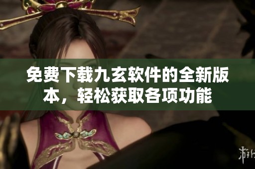 免费下载九玄软件的全新版本，轻松获取各项功能