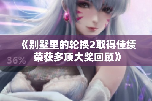 《别墅里的轮换2取得佳绩 荣获多项大奖回顾》