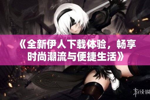《全新伊人下载体验，畅享时尚潮流与便捷生活》