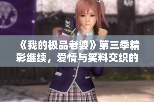 《我的极品老婆》第三季精彩继续，爱情与笑料交织的热播剧集