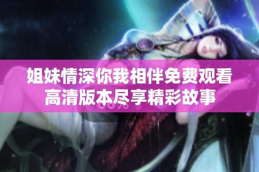 姐妹情深你我相伴免费观看高清版本尽享精彩故事